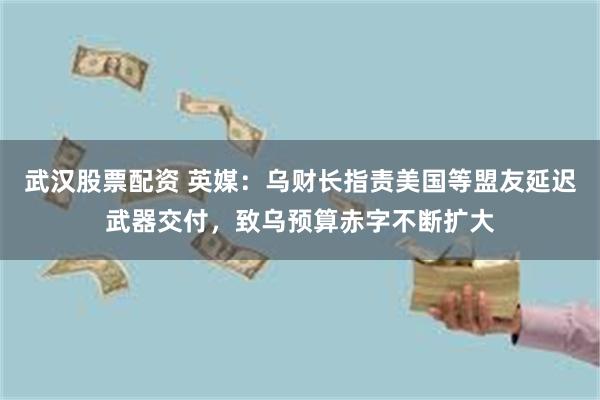 武汉股票配资 英媒：乌财长指责美国等盟友延迟武器交付，致乌预算赤字不断扩大