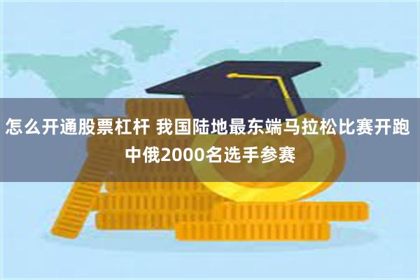 怎么开通股票杠杆 我国陆地最东端马拉松比赛开跑 中俄2000名选手参赛