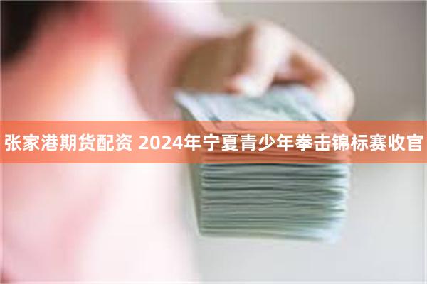 张家港期货配资 2024年宁夏青少年拳击锦标赛收官