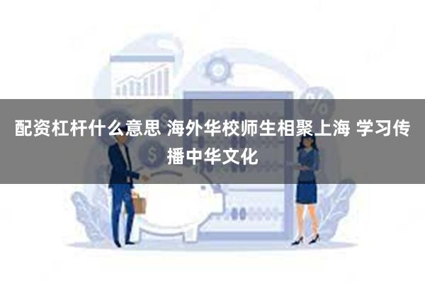 配资杠杆什么意思 海外华校师生相聚上海 学习传播中华文化