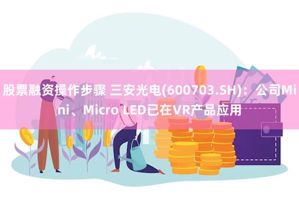 股票融资操作步骤 三安光电(600703.SH)：公司Mini、Micro LED已在VR产品应用