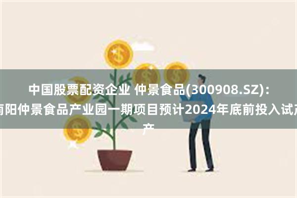 中国股票配资企业 仲景食品(300908.SZ)：南阳仲景食品产业园一期项目预计2024年底前投入试产