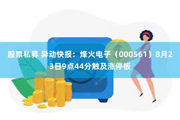 股票私募 异动快报：烽火电子（000561）8月23日9点44分触及涨停板