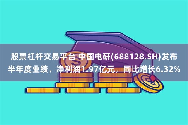 股票杠杆交易平台 中国电研(688128.SH)发布半年度业绩，净利润1.97亿元，同比增长6.32%