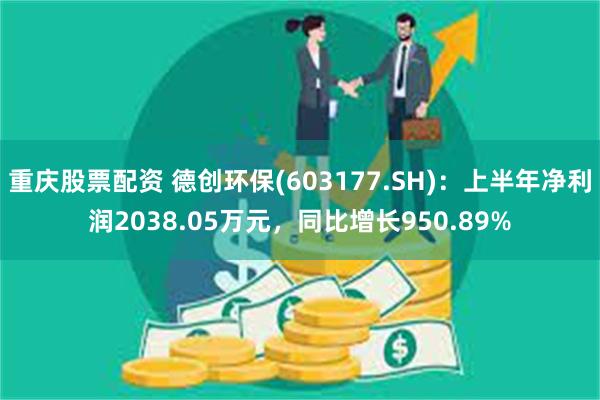 重庆股票配资 德创环保(603177.SH)：上半年净利润2038.05万元，同比增长950.89%