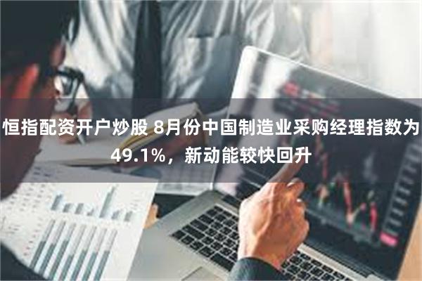 恒指配资开户炒股 8月份中国制造业采购经理指数为49.1%，新动能较快回升