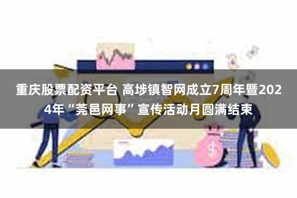 重庆股票配资平台 高埗镇智网成立7周年暨2024年“莞邑网事”宣传活动月圆满结束