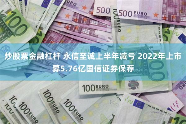 炒股票金融杠杆 永信至诚上半年减亏 2022年上市募5.76亿国信证券保荐