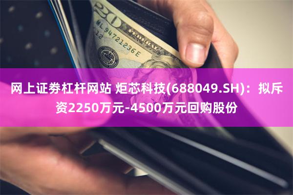 网上证劵杠杆网站 炬芯科技(688049.SH)：拟斥资2250万元-4500万元回购股份