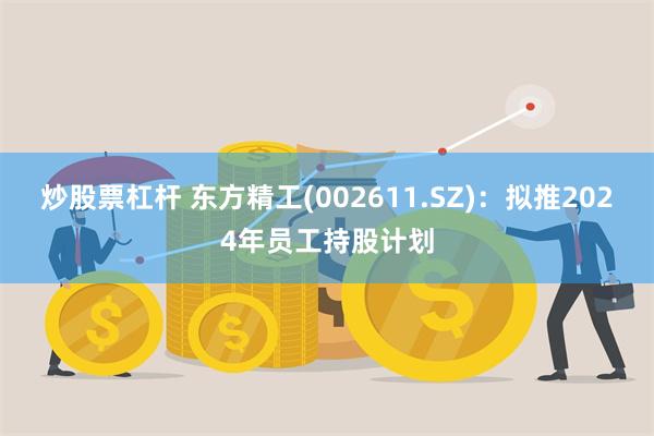 炒股票杠杆 东方精工(002611.SZ)：拟推2024年员工持股计划