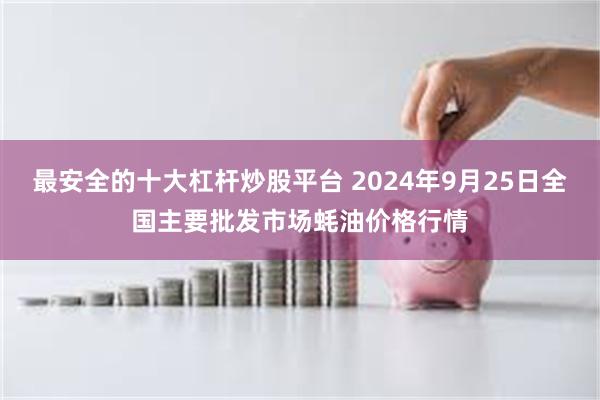 最安全的十大杠杆炒股平台 2024年9月25日全国主要批发市场蚝油价格行情