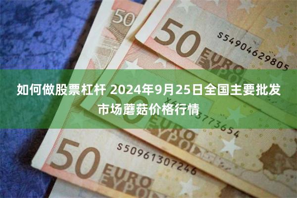 如何做股票杠杆 2024年9月25日全国主要批发市场蘑菇价格行情