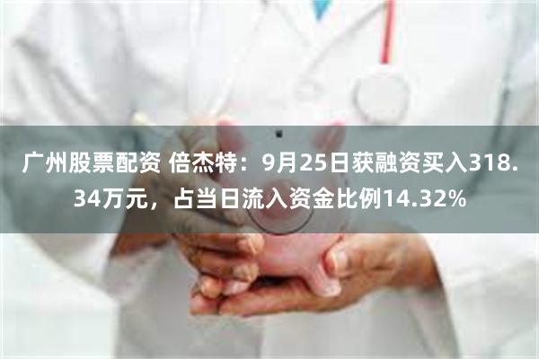 广州股票配资 倍杰特：9月25日获融资买入318.34万元，占当日流入资金比例14.32%