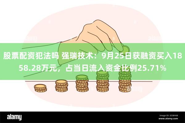 股票配资犯法吗 强瑞技术：9月25日获融资买入1858.28万元，占当日流入资金比例25.71%