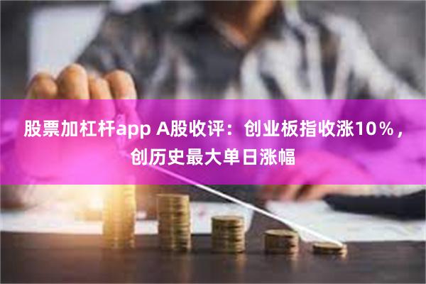 股票加杠杆app A股收评：创业板指收涨10％，创历史最大单日涨幅