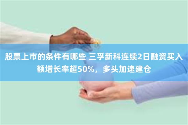 股票上市的条件有哪些 三孚新科连续2日融资买入额增长率超50%，多头加速建仓