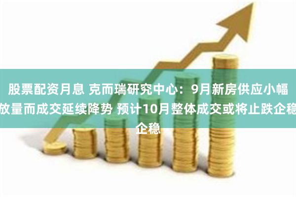 股票配资月息 克而瑞研究中心：9月新房供应小幅放量而成交延续降势 预计10月整体成交或将止跌企稳