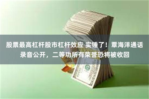 股票最高杠杆股市杠杆效应 实锤了！覃海洋通话录音公开，二等功所有荣誉恐将被收回