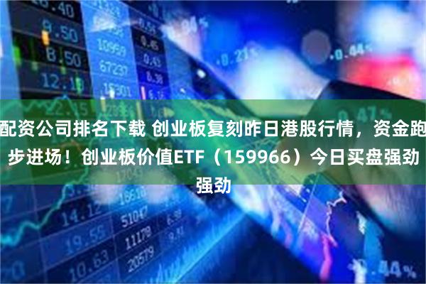 配资公司排名下载 创业板复刻昨日港股行情，资金跑步进场！创业板价值ETF（159966）今日买盘强劲