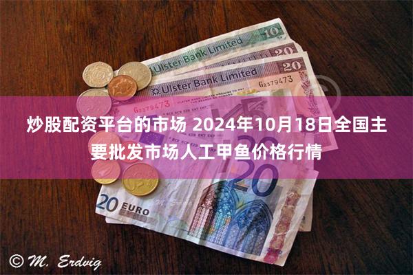 炒股配资平台的市场 2024年10月18日全国主要批发市场人工甲鱼价格行情