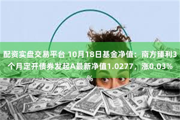 配资实盘交易平台 10月18日基金净值：南方臻利3个月定开债券发起A最新净值1.0277，涨0.03%