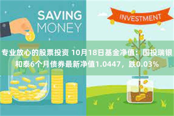 专业放心的股票投资 10月18日基金净值：国投瑞银和泰6个月债券最新净值1.0447，跌0.03%