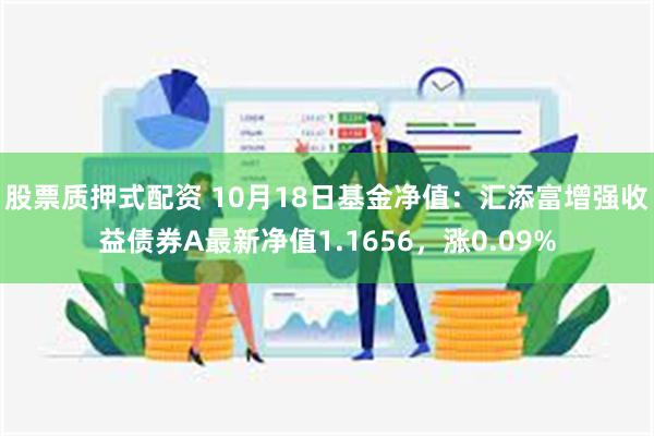 股票质押式配资 10月18日基金净值：汇添富增强收益债券A最新净值1.1656，涨0.09%