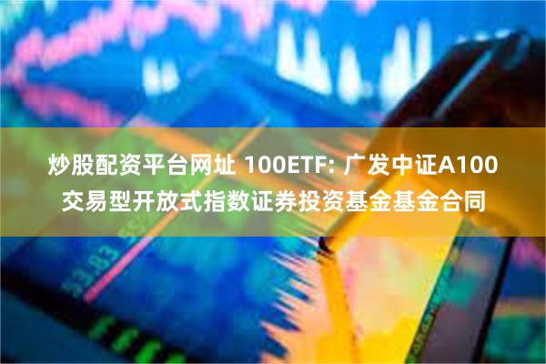 炒股配资平台网址 100ETF: 广发中证A100交易型开放式指数证券投资基金基金合同