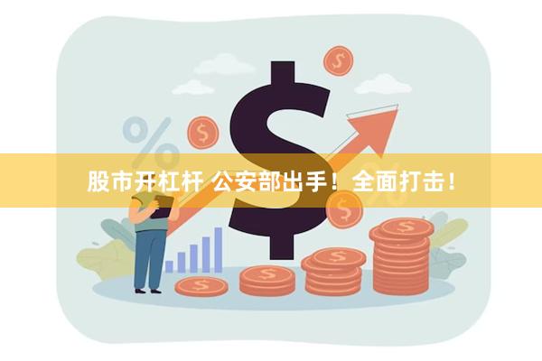 股市开杠杆 公安部出手！全面打击！