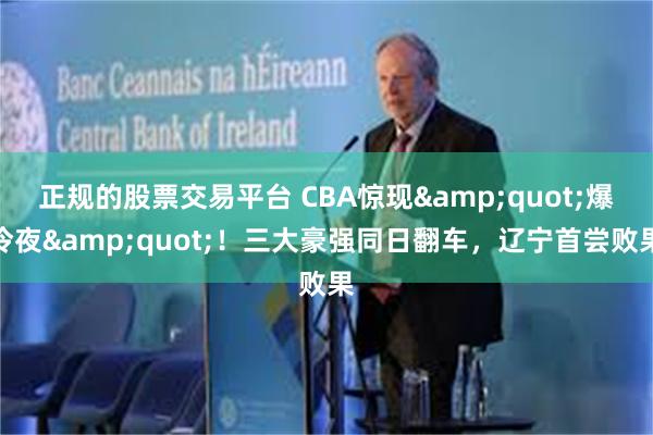 正规的股票交易平台 CBA惊现&quot;爆冷夜&quot;！三大豪强同日翻车，辽宁首尝败果