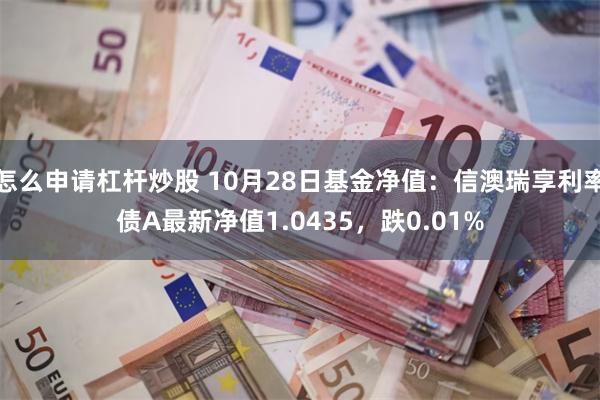 怎么申请杠杆炒股 10月28日基金净值：信澳瑞享利率债A最新净值1.0435，跌0.01%