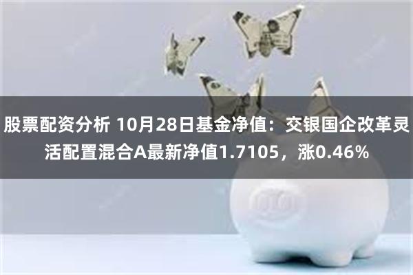 股票配资分析 10月28日基金净值：交银国企改革灵活配置混合A最新净值1.7105，涨0.46%