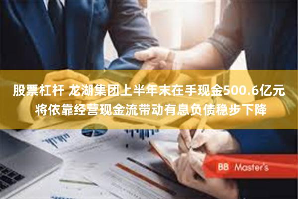 股票杠杆 龙湖集团上半年末在手现金500.6亿元 将依靠经营现金流带动有息负债稳步下降