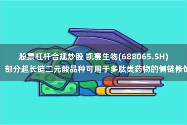 股票杠杆合规炒股 凯赛生物(688065.SH)：部分超长链二元酸品种可用于多肽类药物的侧链修饰