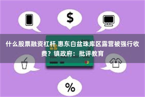 什么股票融资杠杆 惠东白盆珠库区露营被强行收费？镇政府：批评教育