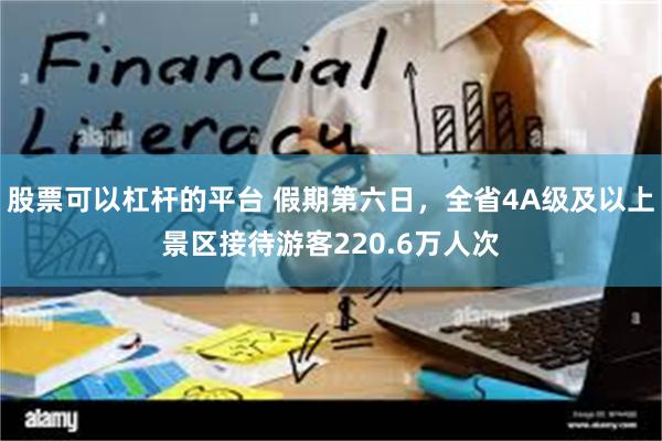 股票可以杠杆的平台 假期第六日，全省4A级及以上景区接待游客220.6万人次