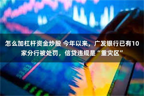 怎么加杠杆资金炒股 今年以来，广发银行已有10家分行被处罚，信贷违规是“重灾区”