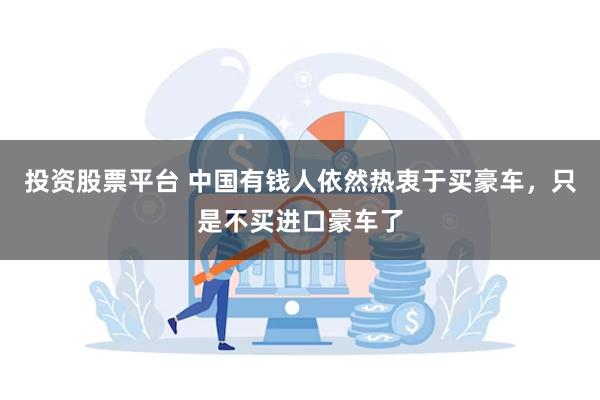 投资股票平台 中国有钱人依然热衷于买豪车，只是不买进口豪车了