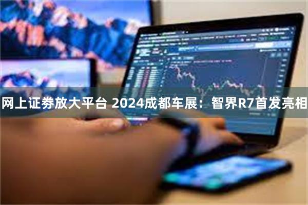 网上证劵放大平台 2024成都车展：智界R7首发亮相