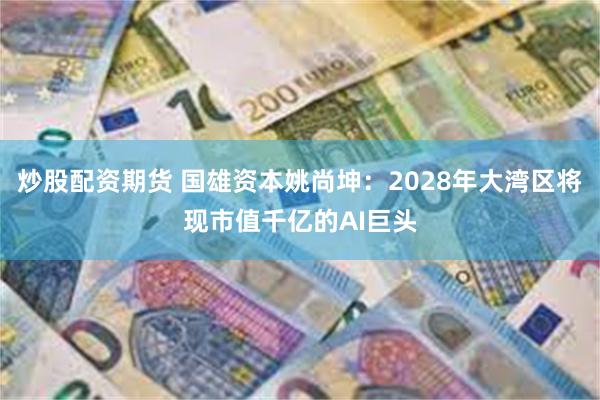 炒股配资期货 国雄资本姚尚坤：2028年大湾区将现市值千亿的AI巨头