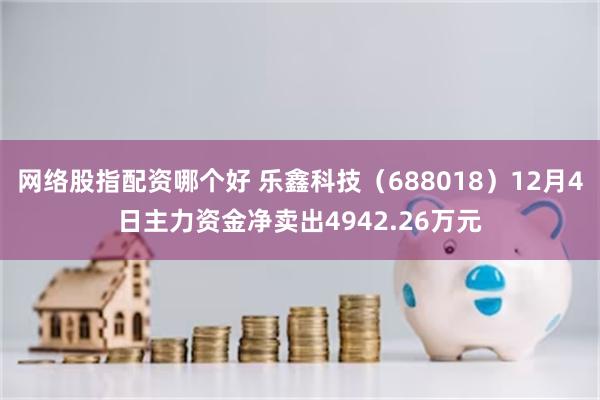 网络股指配资哪个好 乐鑫科技（688018）12月4日主力资金净卖出4942.26万元