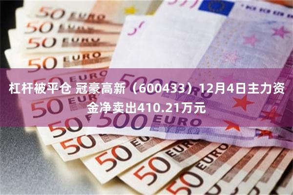 杠杆被平仓 冠豪高新（600433）12月4日主力资金净卖出410.21万元