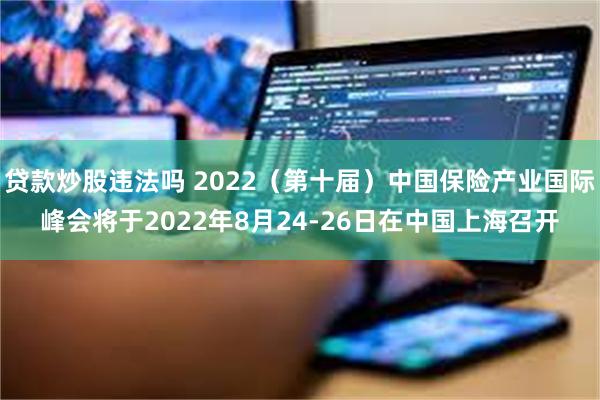 贷款炒股违法吗 2022（第十届）中国保险产业国际峰会将于2022年8月24-26日在中国上海召开