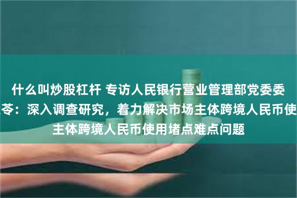 什么叫炒股杠杆 专访人民银行营业管理部党委委员、副主任刘玉苓：深入调查研究，着力解决市场主体跨境人民币使用堵点难点问题