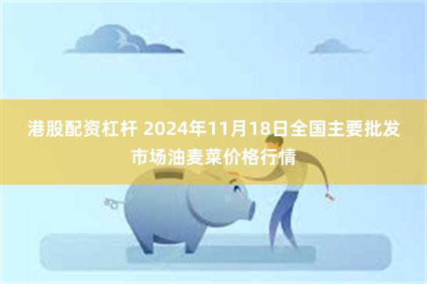 港股配资杠杆 2024年11月18日全国主要批发市场油麦菜价格行情