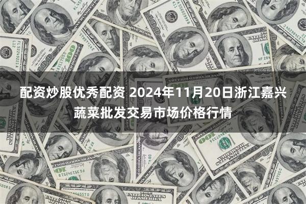 配资炒股优秀配资 2024年11月20日浙江嘉兴蔬菜批发交易市场价格行情