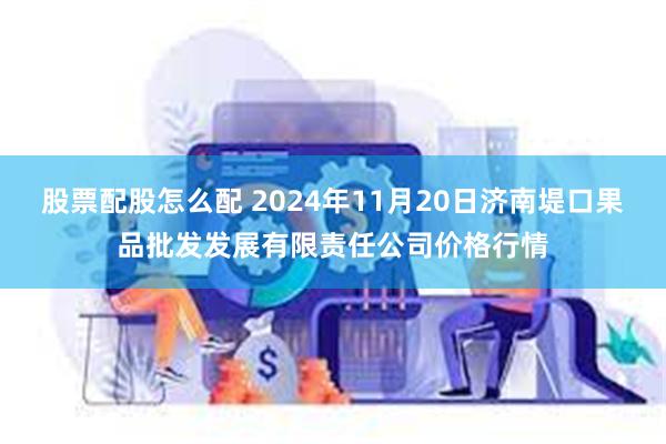 股票配股怎么配 2024年11月20日济南堤口果品批发发展有限责任公司价格行情