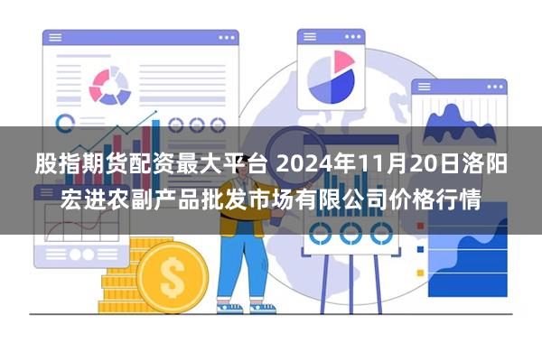 股指期货配资最大平台 2024年11月20日洛阳宏进农副产品批发市场有限公司价格行情