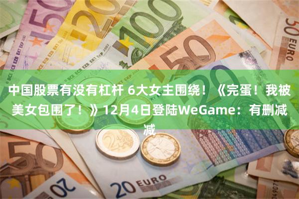 中国股票有没有杠杆 6大女主围绕！《完蛋！我被美女包围了！》12月4日登陆WeGame：有删减