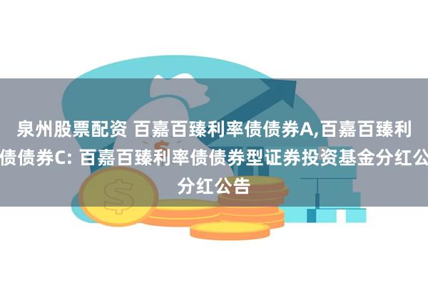 泉州股票配资 百嘉百臻利率债债券A,百嘉百臻利率债债券C: 百嘉百臻利率债债券型证券投资基金分红公告